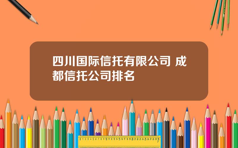 四川国际信托有限公司 成都信托公司排名